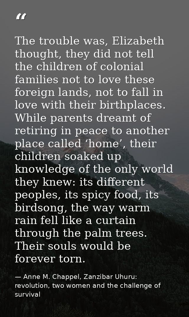 The trouble was, Elizabeth thought, they did not tell the children of colonial families not to love these foreign lands, — Anne M. Chappel, Zanzibar Uhuru: revolution, two women and the challenge of survival