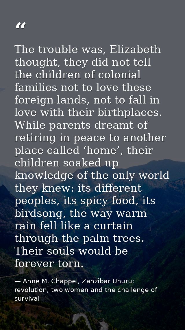 The trouble was, Elizabeth thought, they did not tell the children of colonial families not to love these foreign lands, — Anne M. Chappel, Zanzibar Uhuru: revolution, two women and the challenge of survival