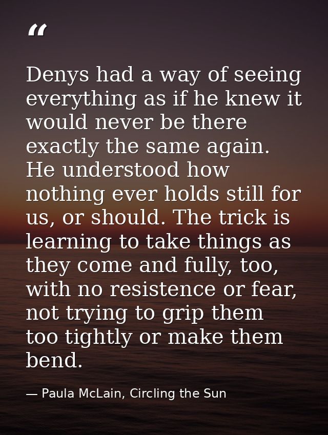 Denys had a way of seeing everything as if he knew it would never be there exactly the same again. He understood how not — Paula McLain, Circling the Sun
