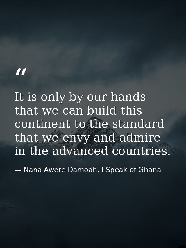 It is only by our hands that we can build this continent to the standard that we envy and admire in the advanced countri — Nana Awere Damoah, I Speak of Ghana