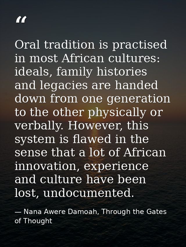 Oral tradition is practised in most African cultures: ideals, family histories and legacies are handed down from one gen — Nana Awere Damoah, Through the Gates of Thought