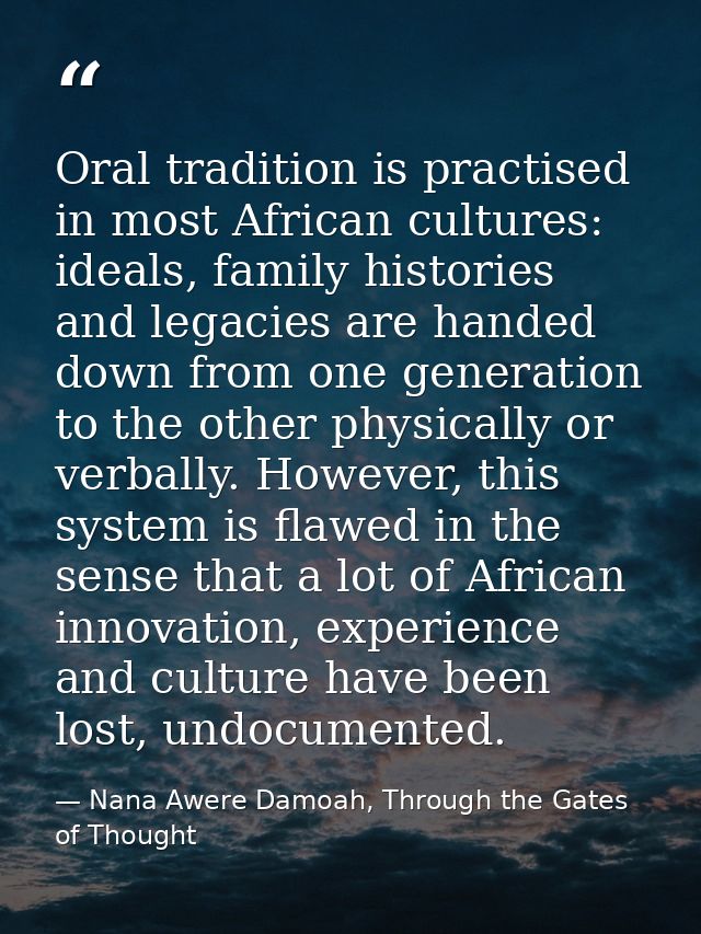 Oral tradition is practised in most African cultures: ideals, family histories and legacies are handed down from one gen — Nana Awere Damoah, Through the Gates of Thought