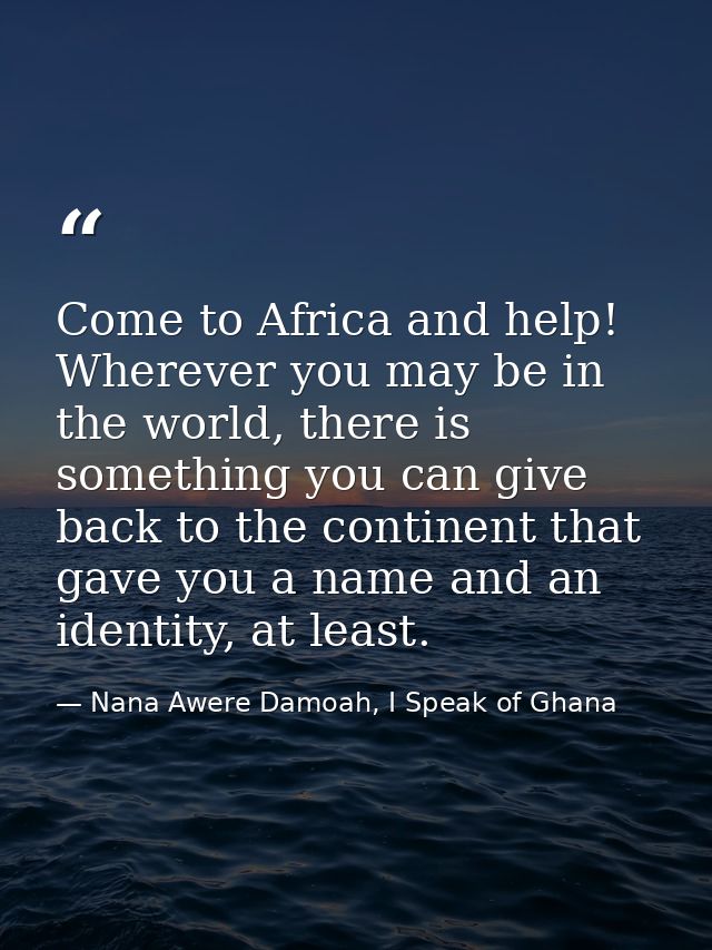 Come to Africa and help! Wherever you may be in the world, there is something you can give back to the continent that ga — Nana Awere Damoah, I Speak of Ghana
