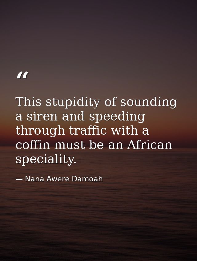This stupidity of sounding a siren and speeding through traffic with a coffin must be an African speciality. — Nana Awere Damoah