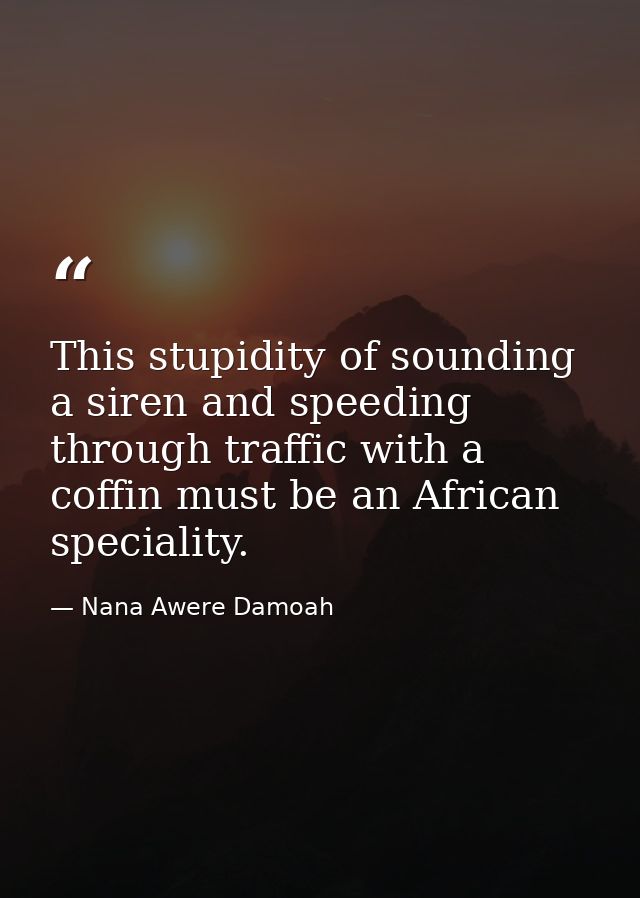 This stupidity of sounding a siren and speeding through traffic with a coffin must be an African speciality. — Nana Awere Damoah