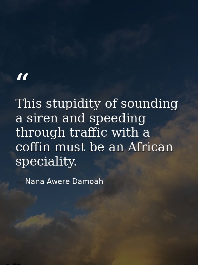 This stupidity of sounding a siren and speeding through traffic with a coffin must be an African speciality. — Nana Awere Damoah