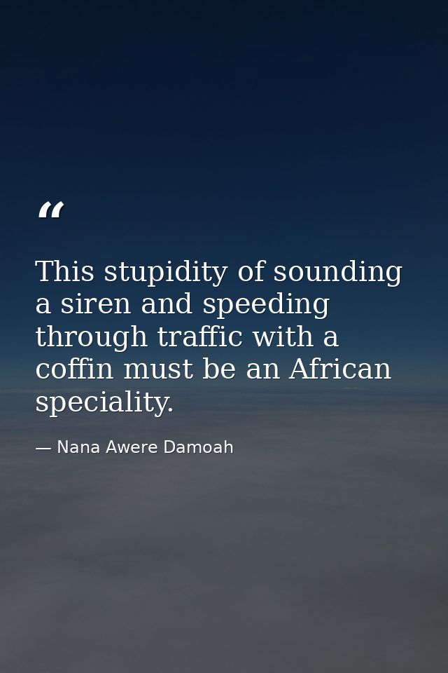 This stupidity of sounding a siren and speeding through traffic with a coffin must be an African speciality. — Nana Awere Damoah