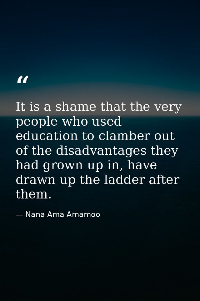 It is a shame that the very people who used education to clamber out of the disadvantages they had grown up in, have dra — Nana Ama Amamoo
