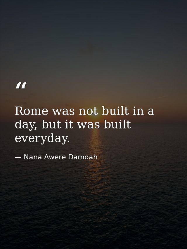 Rome was not built in a day, but it was built everyday. — Nana Awere Damoah