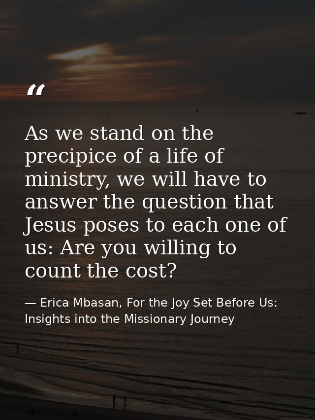 As we stand on the precipice of a life of ministry, we will have to answer the question that Jesus poses to each one of  — Erica Mbasan, For the Joy Set Before Us: Insights into the Missionary Journey