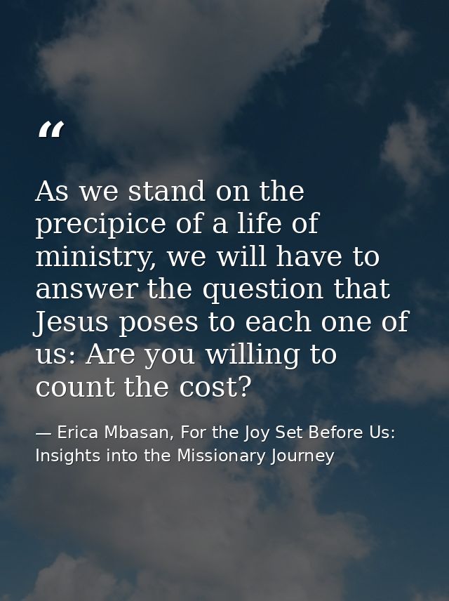 As we stand on the precipice of a life of ministry, we will have to answer the question that Jesus poses to each one of  — Erica Mbasan, For the Joy Set Before Us: Insights into the Missionary Journey