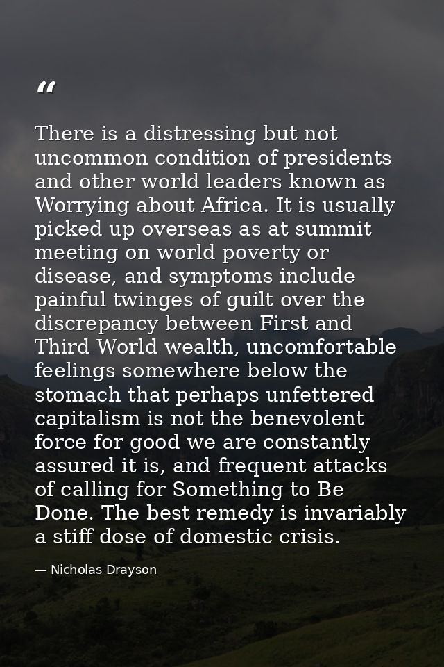 There is a distressing but not uncommon condition of presidents and other world leaders known as Worrying about Africa.  — Nicholas Drayson