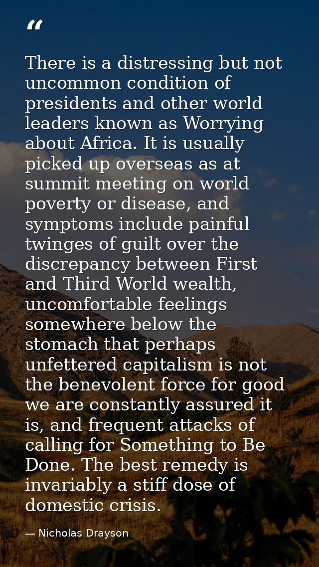 There is a distressing but not uncommon condition of presidents and other world leaders known as Worrying about Africa.  — Nicholas Drayson