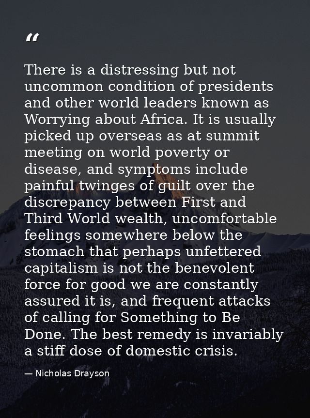There is a distressing but not uncommon condition of presidents and other world leaders known as Worrying about Africa.  — Nicholas Drayson