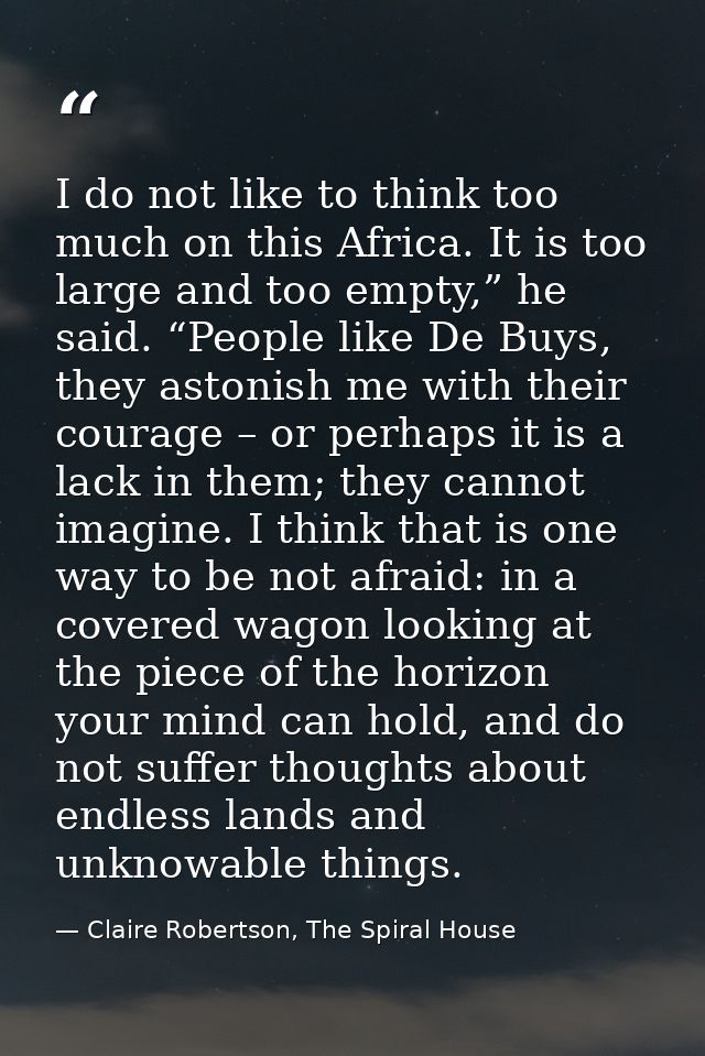 I do not like to think too much on this Africa. It is too large and too empty,” he said. “People like De Buys, they asto — Claire Robertson, The Spiral House