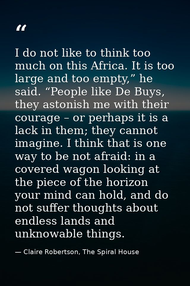 I do not like to think too much on this Africa. It is too large and too empty,” he said. “People like De Buys, they asto — Claire Robertson, The Spiral House