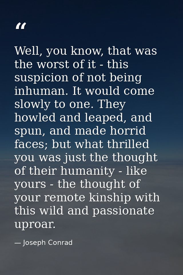 Well, you know, that was the worst of it - this suspicion of not being inhuman. It would come slowly to one. They howled — Joseph Conrad