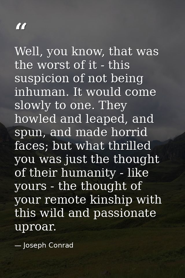Well, you know, that was the worst of it - this suspicion of not being inhuman. It would come slowly to one. They howled — Joseph Conrad