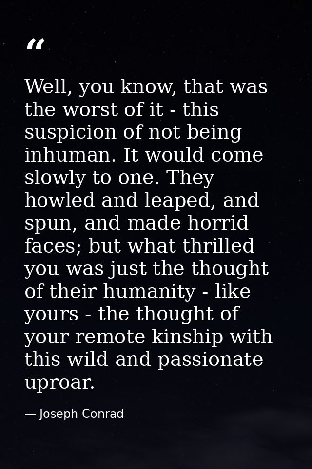 Well, you know, that was the worst of it - this suspicion of not being inhuman. It would come slowly to one. They howled — Joseph Conrad