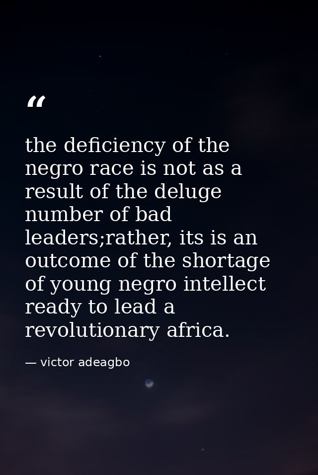 the deficiency of the negro race is not as a result of the deluge number of bad leaders;rather, its is an outcome of the — victor adeagbo