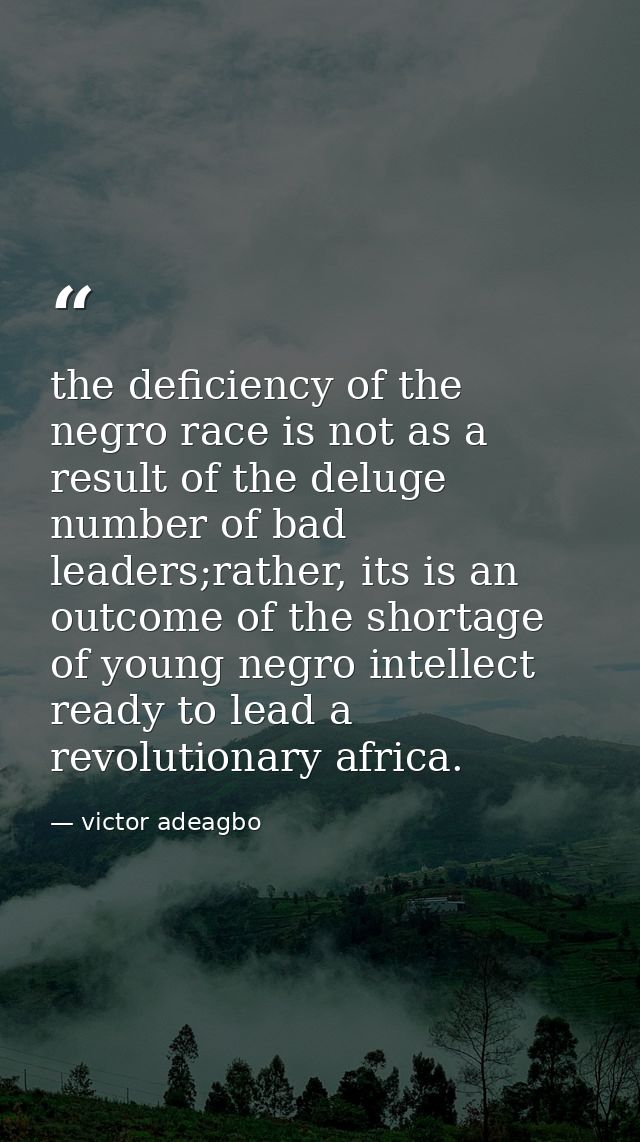 the deficiency of the negro race is not as a result of the deluge number of bad leaders;rather, its is an outcome of the — victor adeagbo