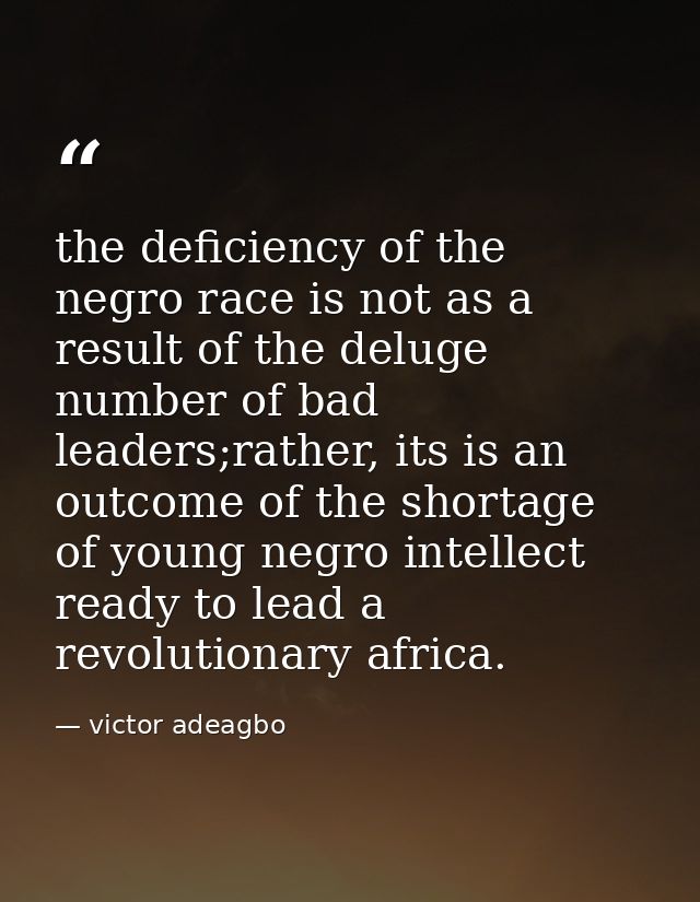the deficiency of the negro race is not as a result of the deluge number of bad leaders;rather, its is an outcome of the — victor adeagbo