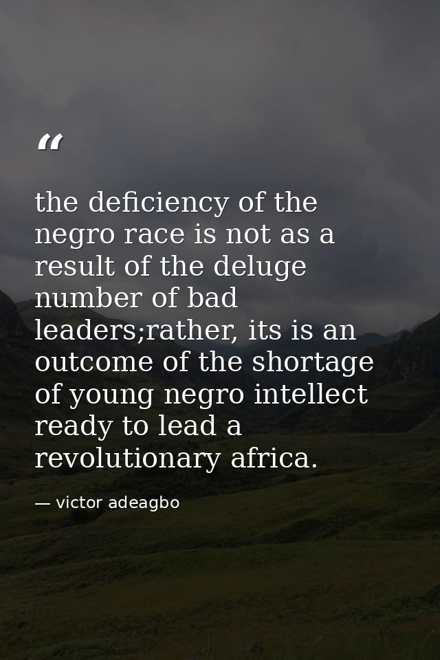 the deficiency of the negro race is not as a result of the deluge number of bad leaders;rather, its is an outcome of the — victor adeagbo