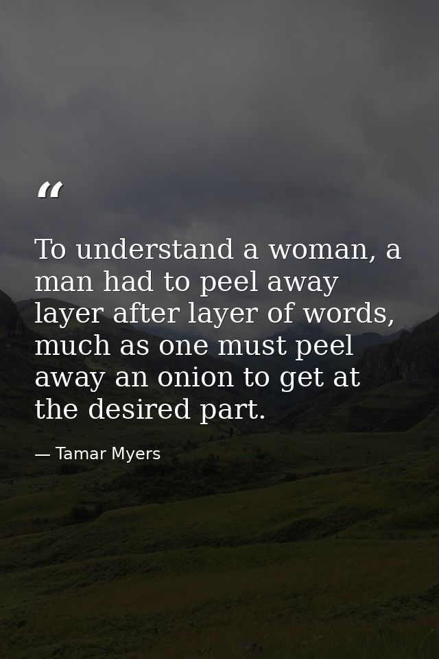 To understand a woman, a man had to peel away layer after layer of words, much as one must peel away an onion to get at  — Tamar Myers