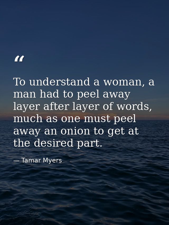 To understand a woman, a man had to peel away layer after layer of words, much as one must peel away an onion to get at  — Tamar Myers