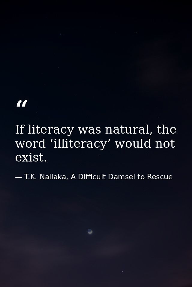 If literacy was natural, the word ‘illiteracy’ would not exist. — T.K. Naliaka, A Difficult Damsel to Rescue