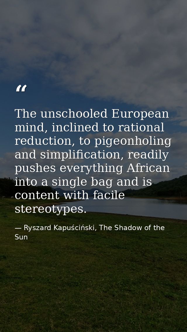The unschooled European mind, inclined to rational reduction, to pigeonholing and simplification, readily pushes everyth — Ryszard Kapuściński, The Shadow of the Sun