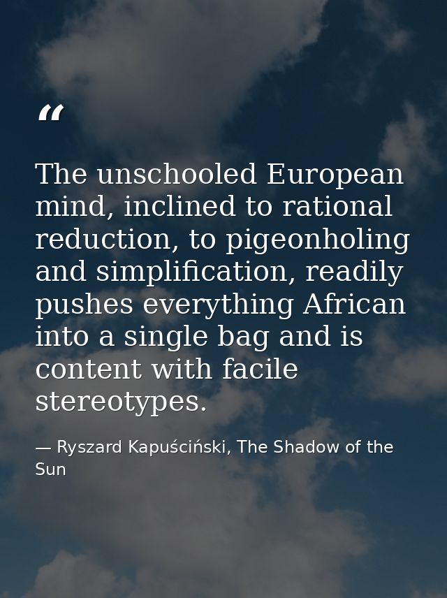 The unschooled European mind, inclined to rational reduction, to pigeonholing and simplification, readily pushes everyth — Ryszard Kapuściński, The Shadow of the Sun