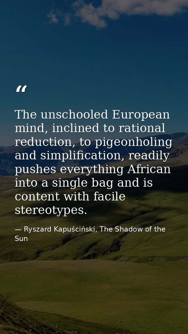 The unschooled European mind, inclined to rational reduction, to pigeonholing and simplification, readily pushes everyth — Ryszard Kapuściński, The Shadow of the Sun