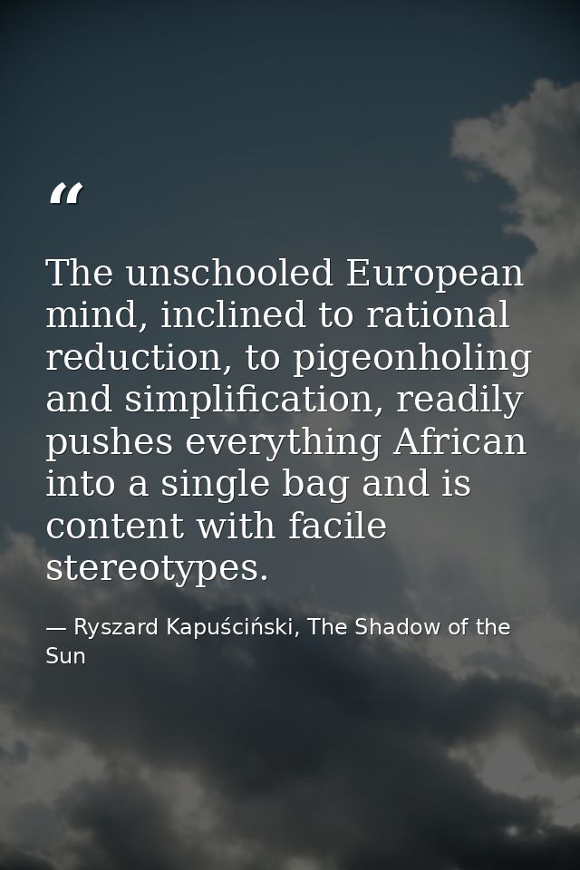 The unschooled European mind, inclined to rational reduction, to pigeonholing and simplification, readily pushes everyth — Ryszard Kapuściński, The Shadow of the Sun
