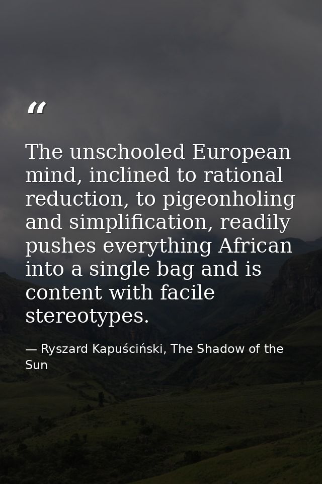 The unschooled European mind, inclined to rational reduction, to pigeonholing and simplification, readily pushes everyth — Ryszard Kapuściński, The Shadow of the Sun