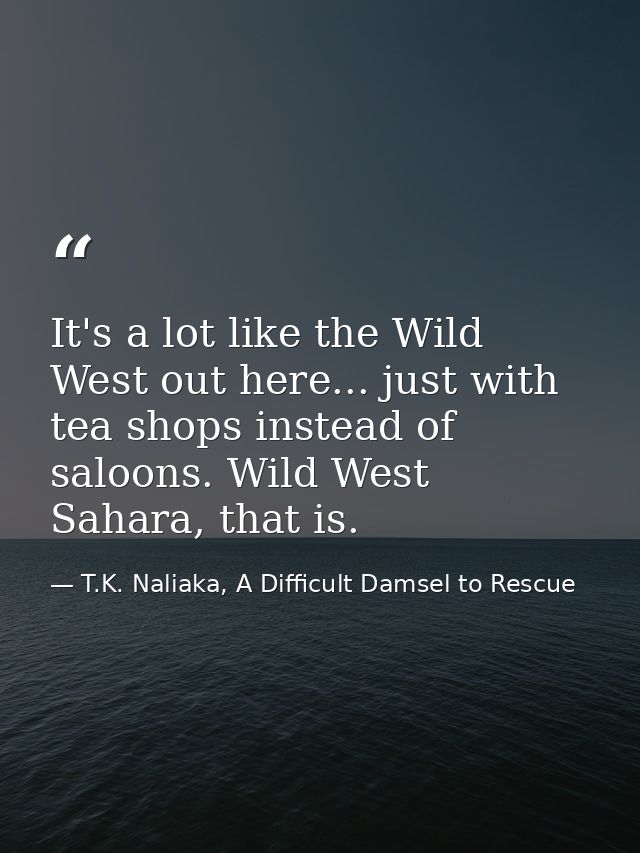 It's a lot like the Wild West out here... just with tea shops instead of saloons. Wild West Sahara, that is. — T.K. Naliaka, A Difficult Damsel to Rescue