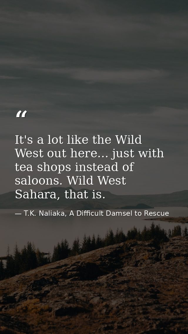 It's a lot like the Wild West out here... just with tea shops instead of saloons. Wild West Sahara, that is. — T.K. Naliaka, A Difficult Damsel to Rescue