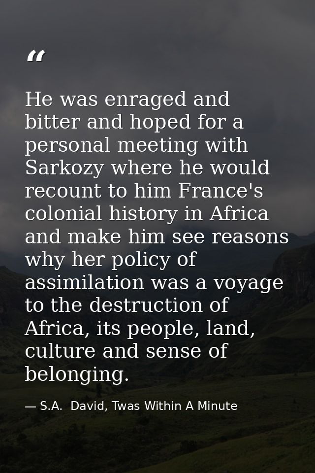He was enraged and bitter and hoped for a personal meeting with Sarkozy where he would recount to him France's colonial  — S.A.  David, Twas Within A Minute