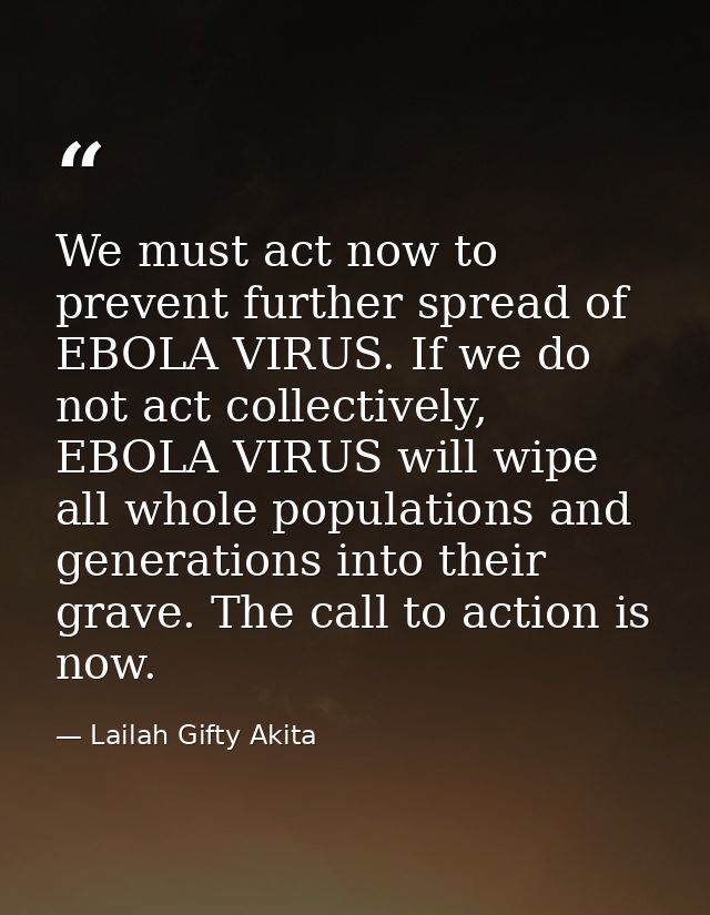 We must act now to prevent further spread of EBOLA VIRUS. If we do not act collectively, EBOLA VIRUS will wipe all whole — Lailah Gifty Akita