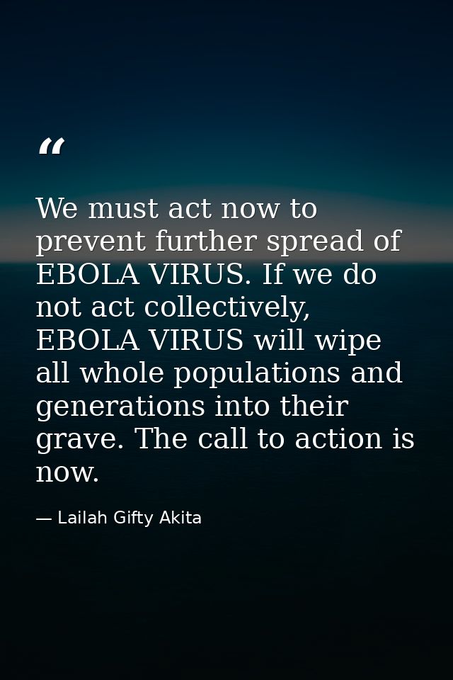 We must act now to prevent further spread of EBOLA VIRUS. If we do not act collectively, EBOLA VIRUS will wipe all whole — Lailah Gifty Akita