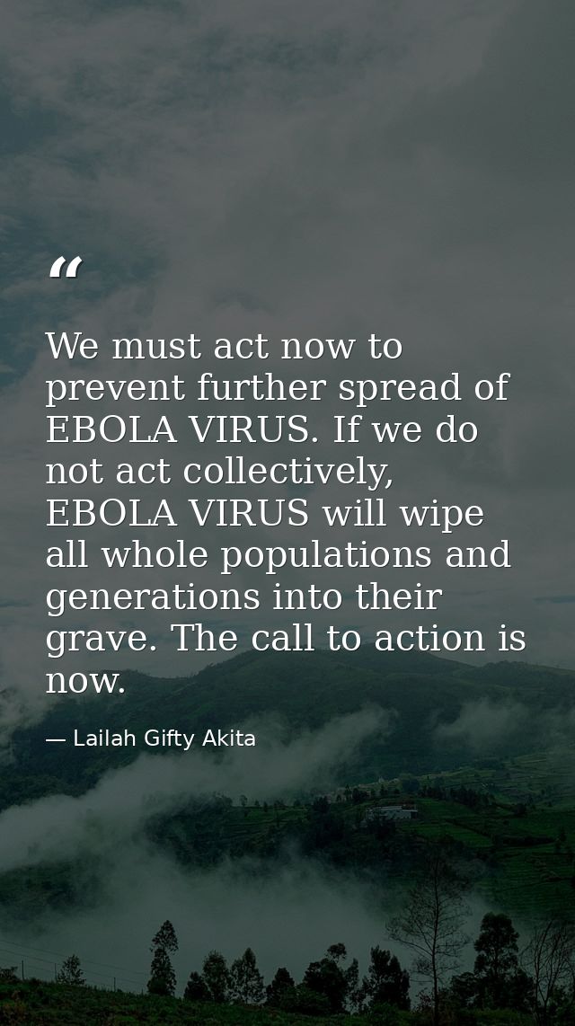 We must act now to prevent further spread of EBOLA VIRUS. If we do not act collectively, EBOLA VIRUS will wipe all whole — Lailah Gifty Akita