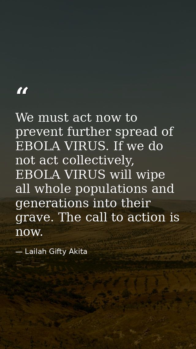 We must act now to prevent further spread of EBOLA VIRUS. If we do not act collectively, EBOLA VIRUS will wipe all whole — Lailah Gifty Akita