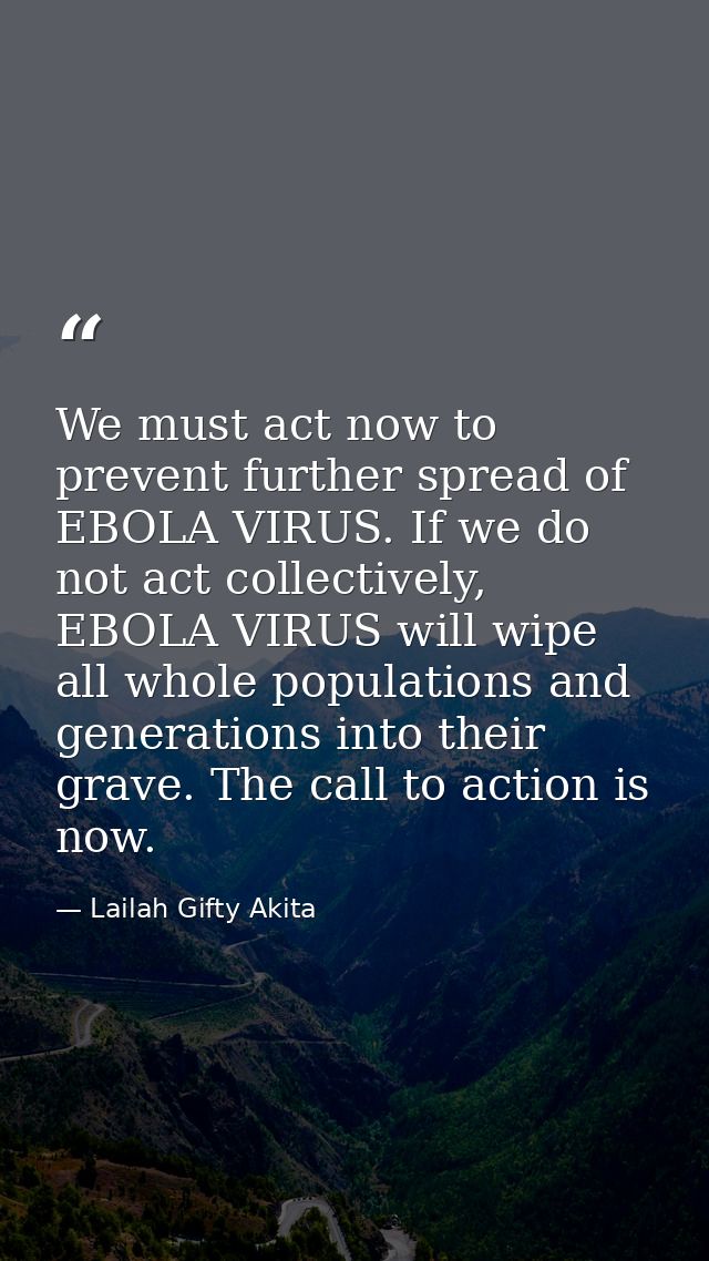 We must act now to prevent further spread of EBOLA VIRUS. If we do not act collectively, EBOLA VIRUS will wipe all whole — Lailah Gifty Akita