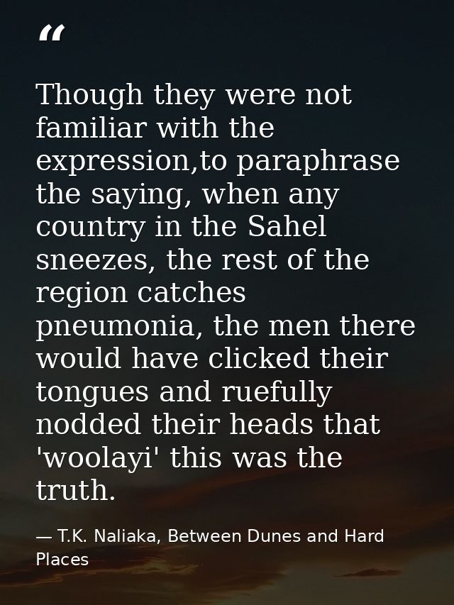 Though they were not familiar with the expression,to paraphrase the saying, when any country in the Sahel sneezes, the r — T.K. Naliaka, Between Dunes and Hard Places