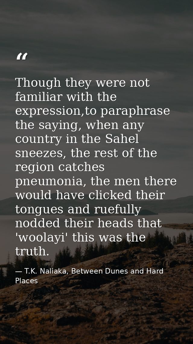 Though they were not familiar with the expression,to paraphrase the saying, when any country in the Sahel sneezes, the r — T.K. Naliaka, Between Dunes and Hard Places