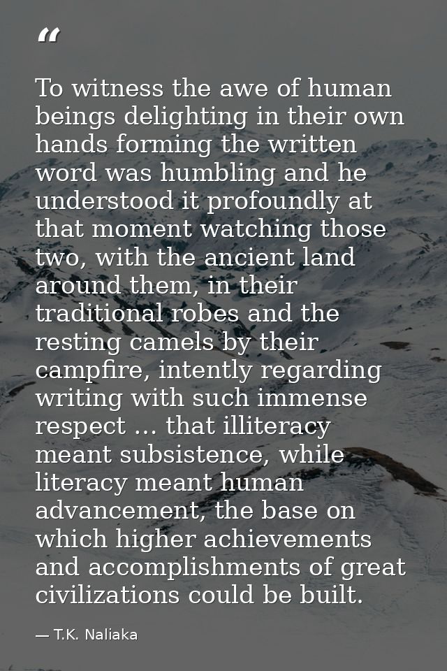 To witness the awe of human beings delighting in their own hands forming the written word was humbling and he understood — T.K. Naliaka