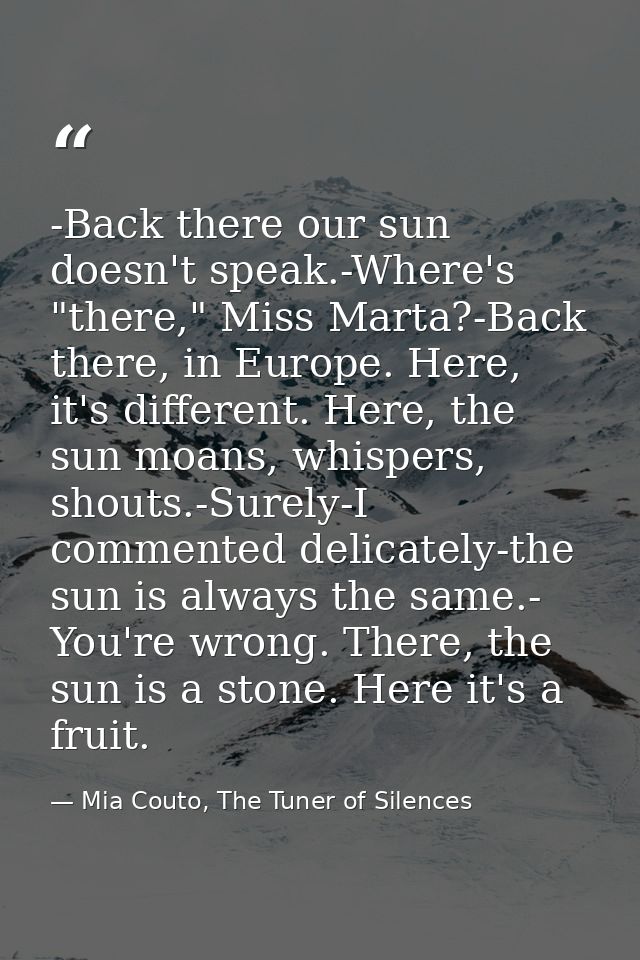 -Back there our sun doesn't speak.-Where's "there," Miss Marta?-Back there, in Europe. Here, it's different. Here, the s — Mia Couto, The Tuner of Silences