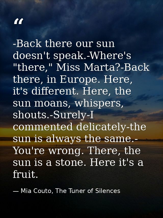 -Back there our sun doesn't speak.-Where's "there," Miss Marta?-Back there, in Europe. Here, it's different. Here, the s — Mia Couto, The Tuner of Silences