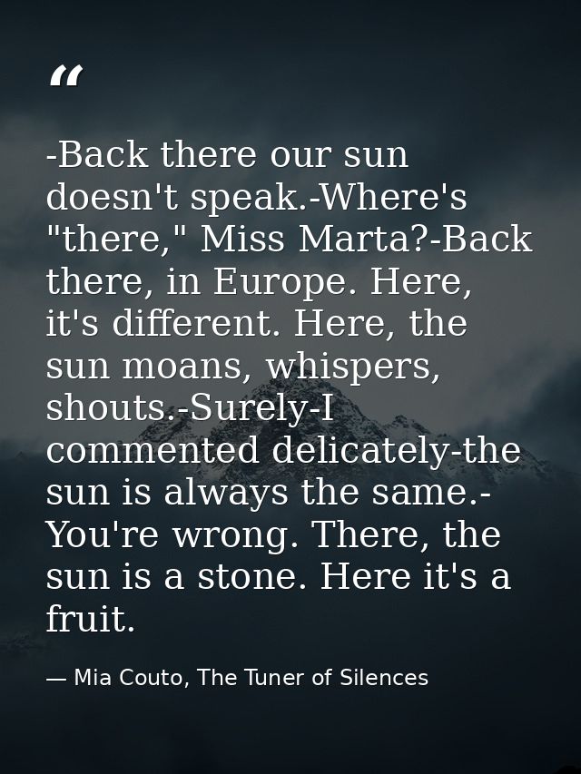 -Back there our sun doesn't speak.-Where's "there," Miss Marta?-Back there, in Europe. Here, it's different. Here, the s — Mia Couto, The Tuner of Silences