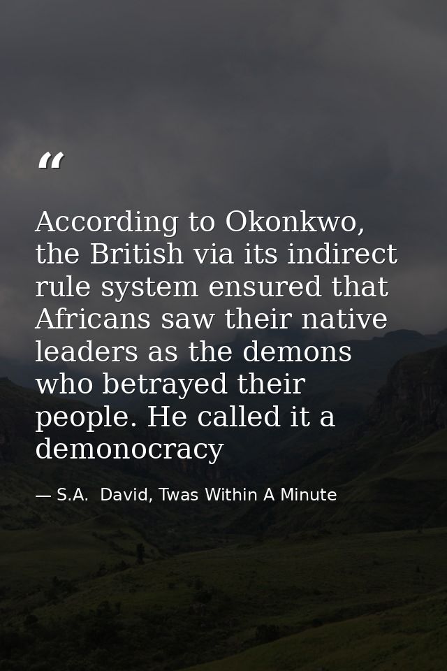According to Okonkwo, the British via its indirect rule system ensured that Africans saw their native leaders as the dem — S.A.  David, Twas Within A Minute